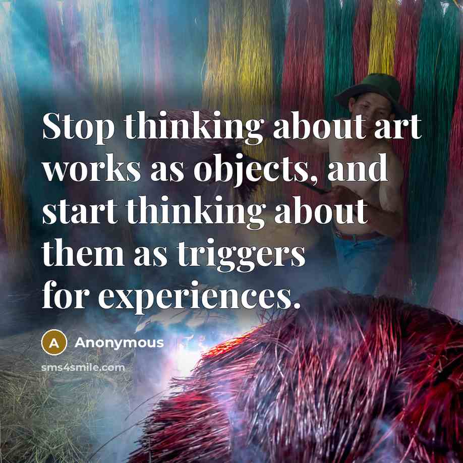 “Stop thinking about art works as objects, and start thinking about them as triggers for experiences.” quote by Anonymous