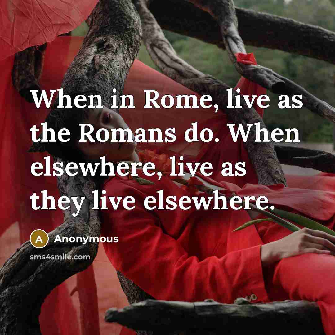 “When in Rome, live as the Romans do. When elsewhere, live as they live elsewhere.” quote by Anonymous