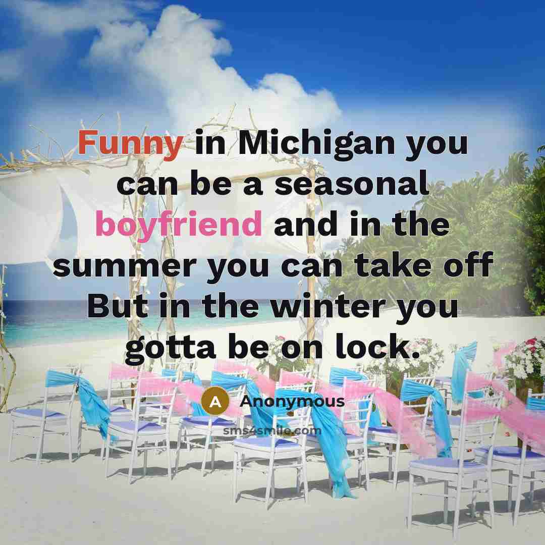 “Funny in Michigan you can be a seasonal boyfriend and in the summer you can take off But in the winter you gotta be on lock.” quote by Anonymous
