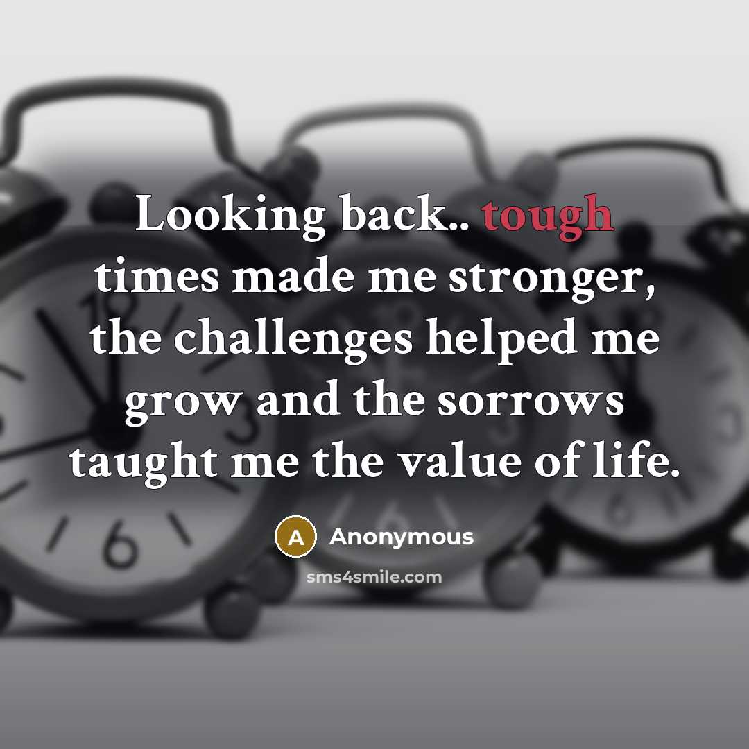 “Looking back.. tough times made me stronger, the challenges helped me grow and the sorrows taught me the value of life.” quote by Anonymous