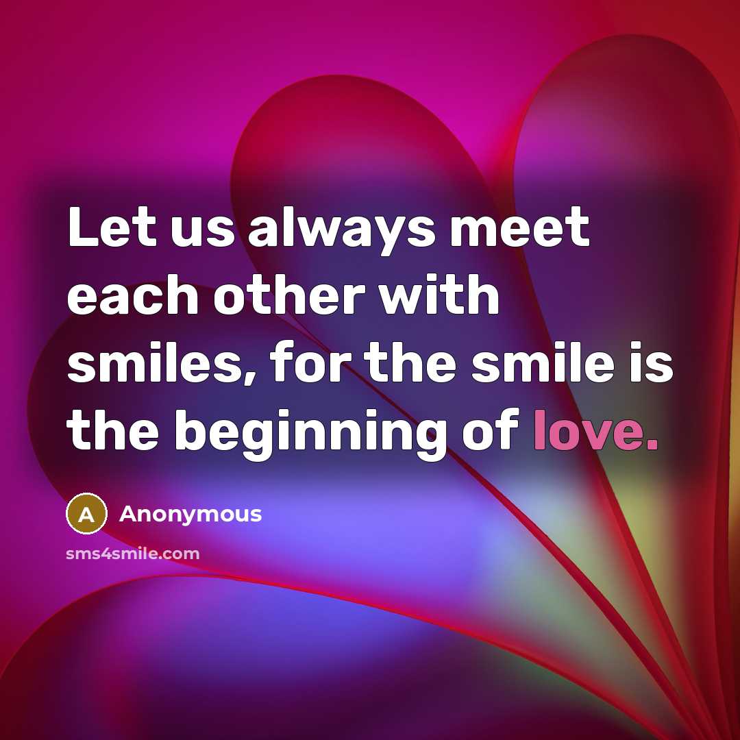 “Let us always meet each other with smiles, for the smile is the beginning of love.” quote by Anonymous