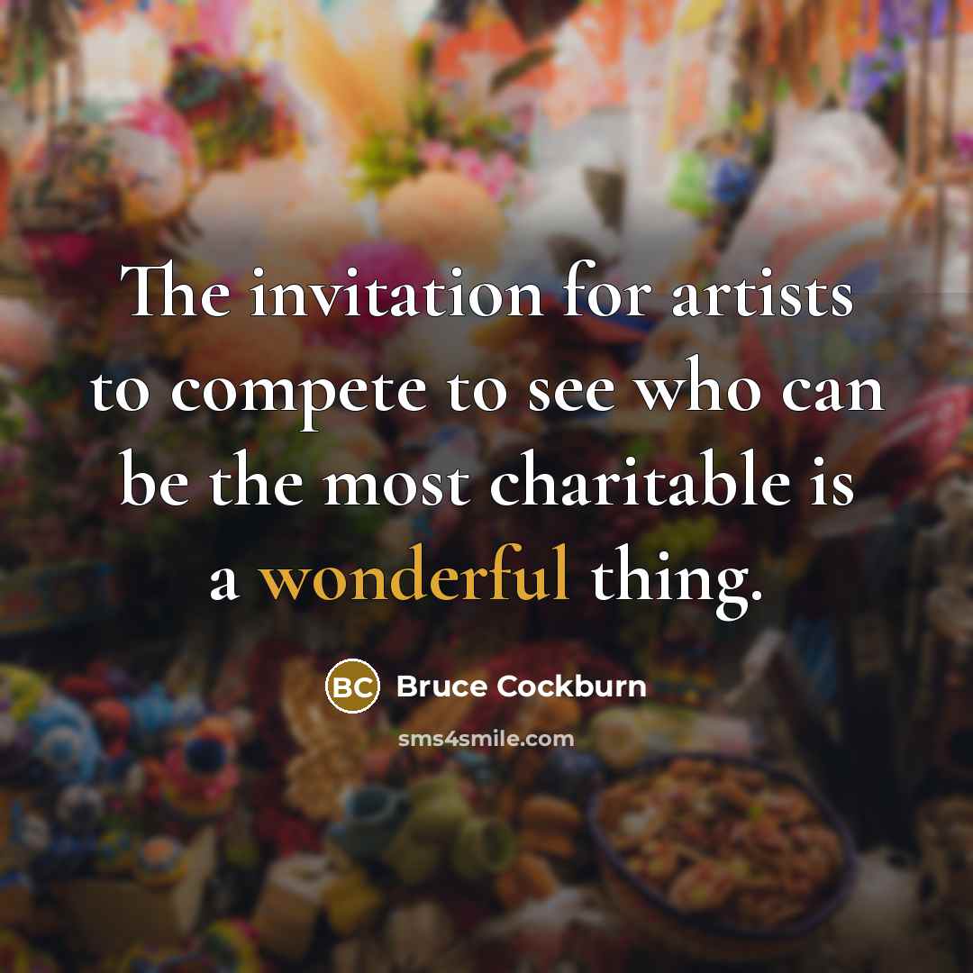 “The invitation for artists to compete to see who can be the most charitable is a wonderful thing.” quote by Bruce Cockburn