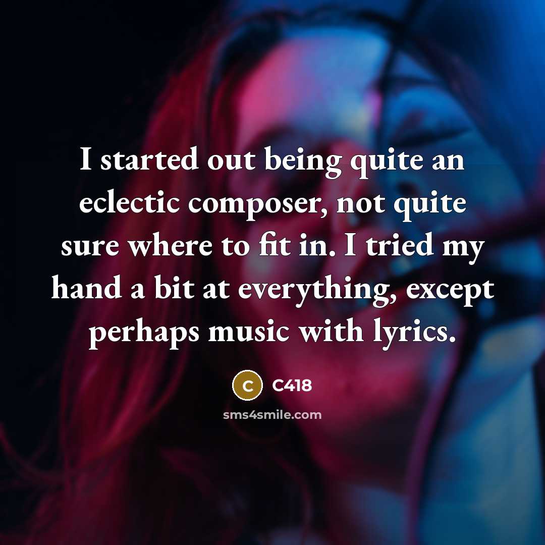 “I started out being quite an eclectic composer, not quite sure where to fit in. I tried my hand a bit at everything, except perhaps music with lyrics.” quote by C418