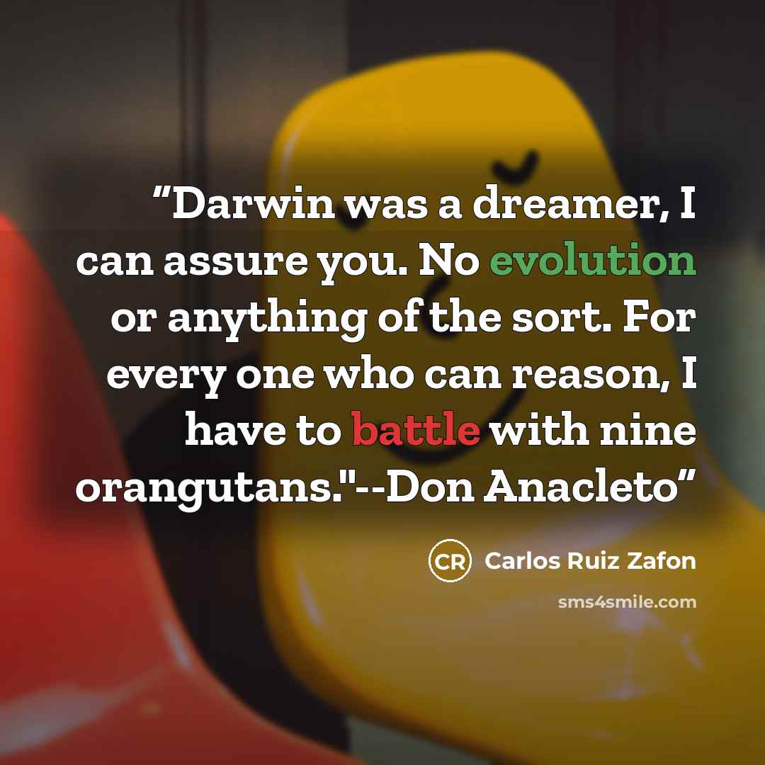 “Darwin was a dreamer, I can assure you. No evolution or anything of the sort. For every one who can reason, I have to battle with nine orangutans."--Don Anacleto” quote by Carlos Ruiz Zafón