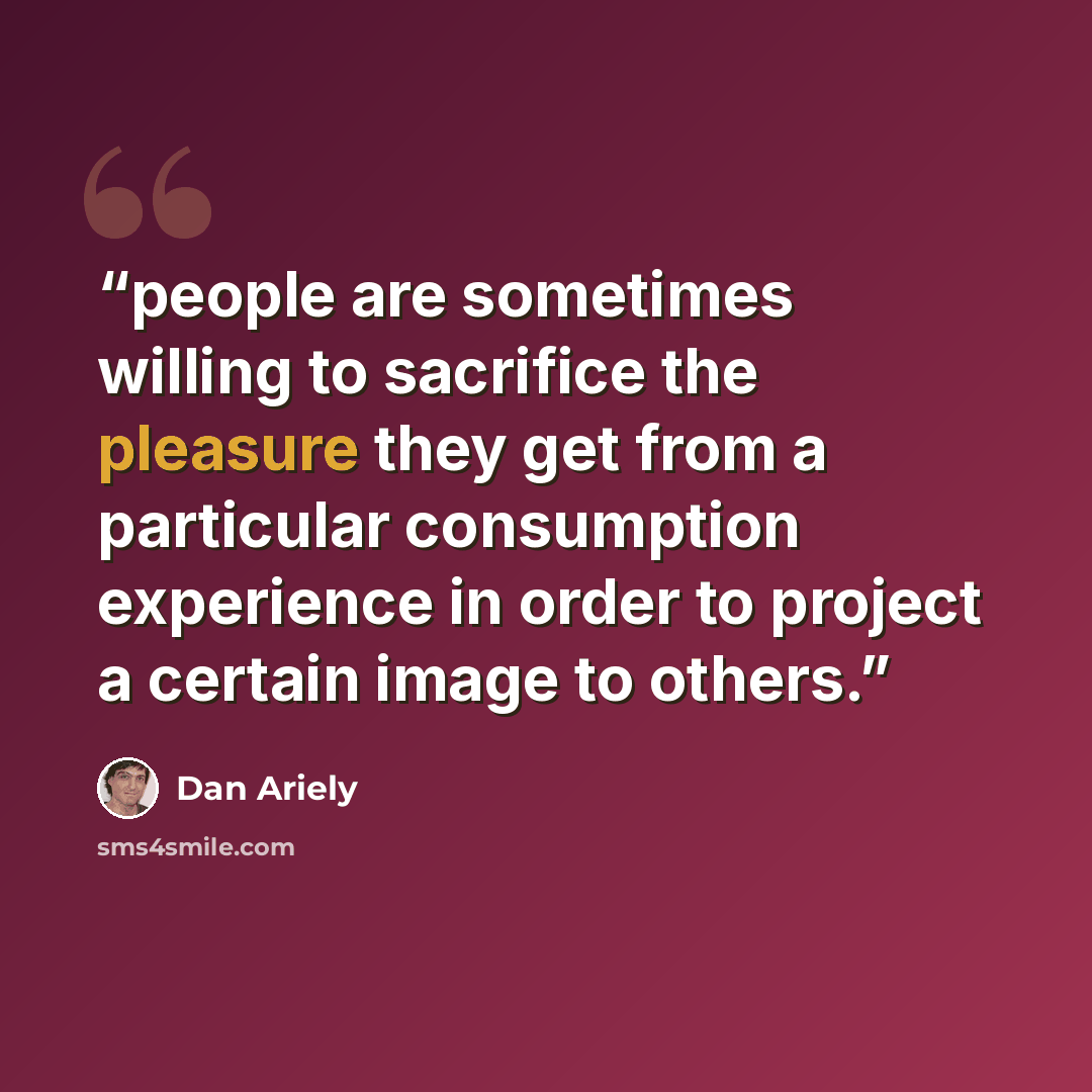“people are sometimes willing to sacrifice the pleasure they get from a particular consumption experience in order to project a certain image to others.” quote by Dan Ariely