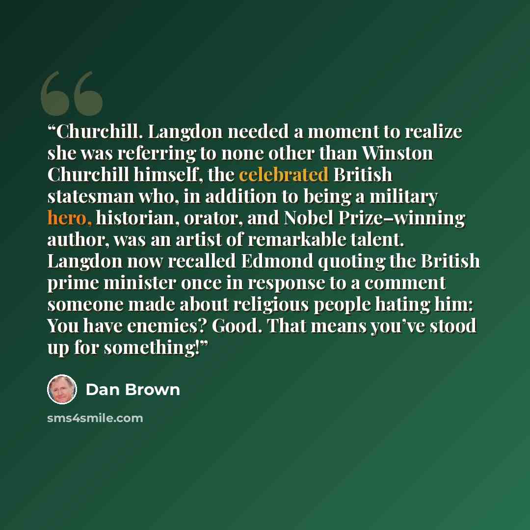 “Churchill. Langdon needed a moment to realize she was referring to none other than Winston Churchill himself, the celebrated British statesman who, in addition to being a military hero, historian, orator, and Nobel Prize–winning author, was an artist of remarkable talent. Langdon now recalled…” quote by Dan Brown