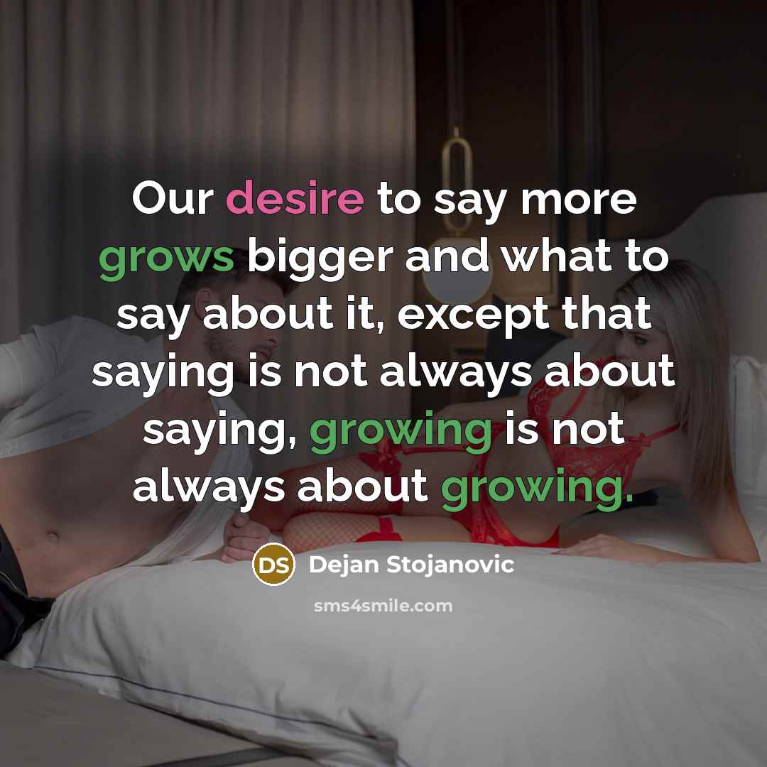 “Our desire to say more grows bigger and what to say about it, except that saying is not always about saying, growing is not always about growing.” quote by Dejan Stojanovic
