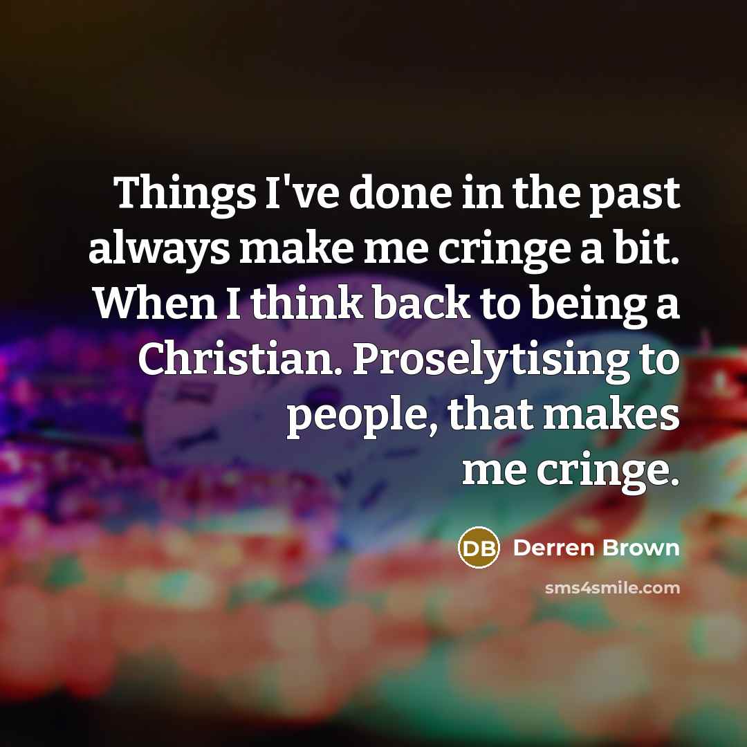 “Things I've done in the past always make me cringe a bit. When I think back to being a Christian. Proselytising to people, that makes me cringe.” quote by Derren Brown