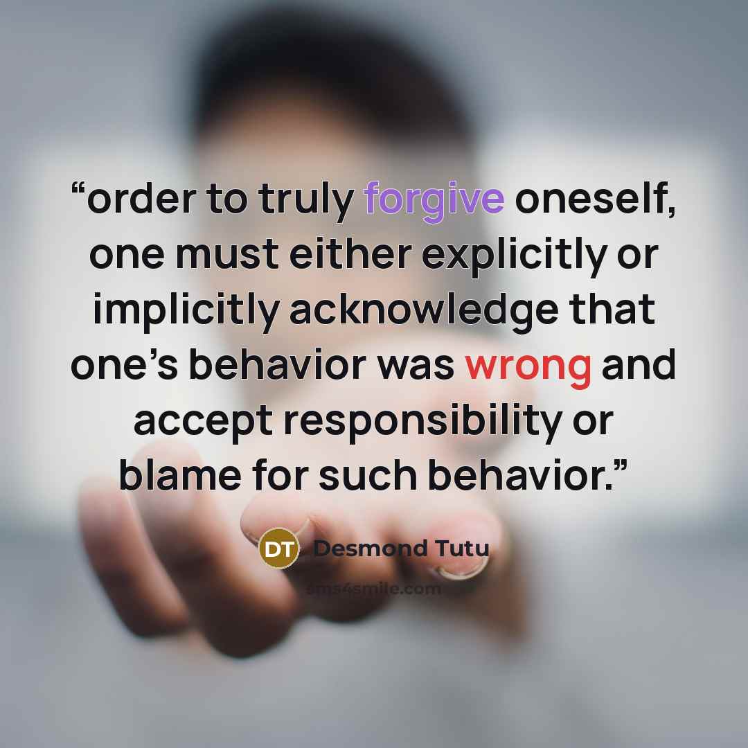 “order to truly forgive oneself, one must either explicitly or implicitly acknowledge that one’s behavior was wrong and accept responsibility or blame for such behavior.” quote by Desmond Tutu