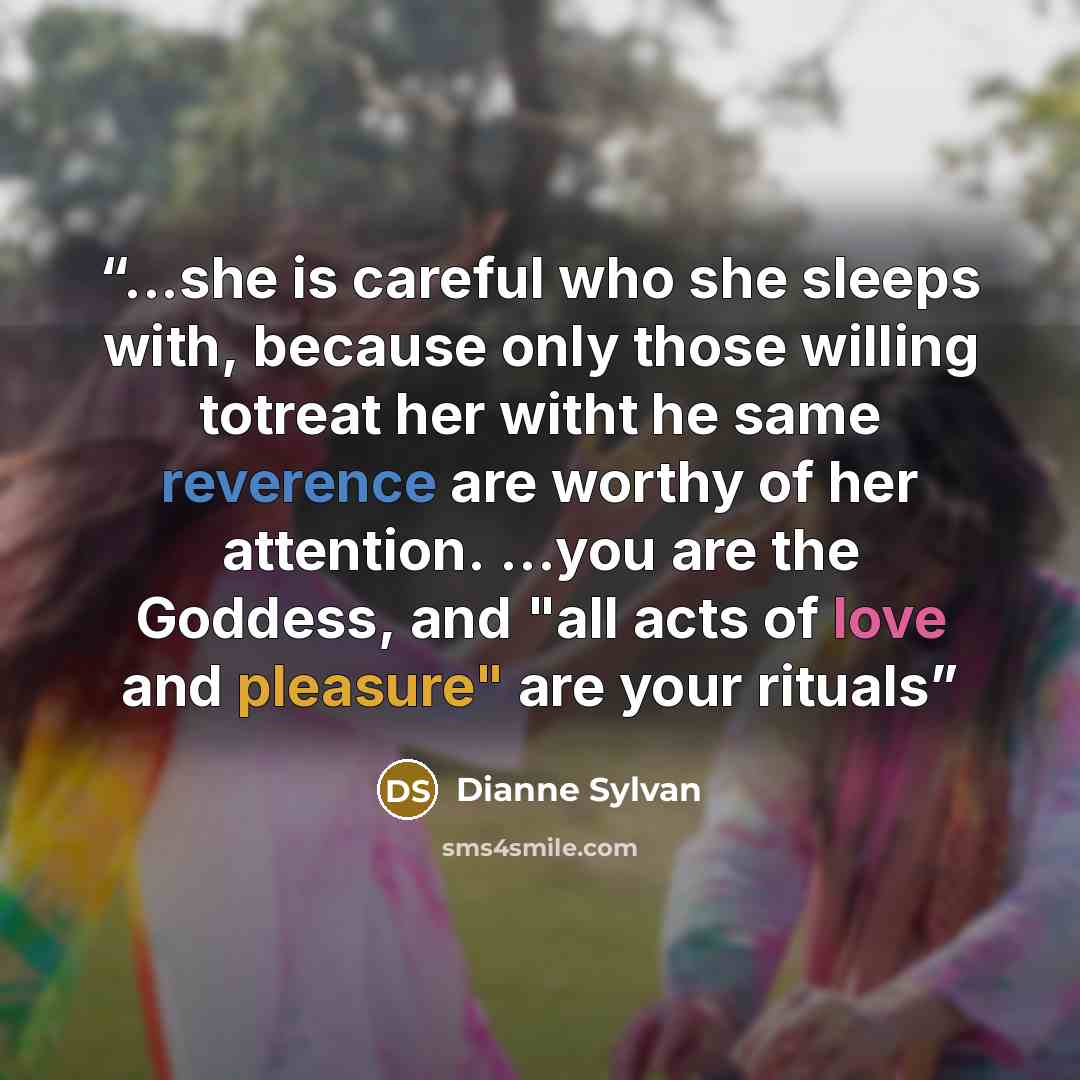 “...she is careful who she sleeps with, because only those willing totreat her witht he same reverence are worthy of her attention. ...you are the Goddess, and "all acts of love and pleasure" are your rituals” quote by Dianne Sylvan