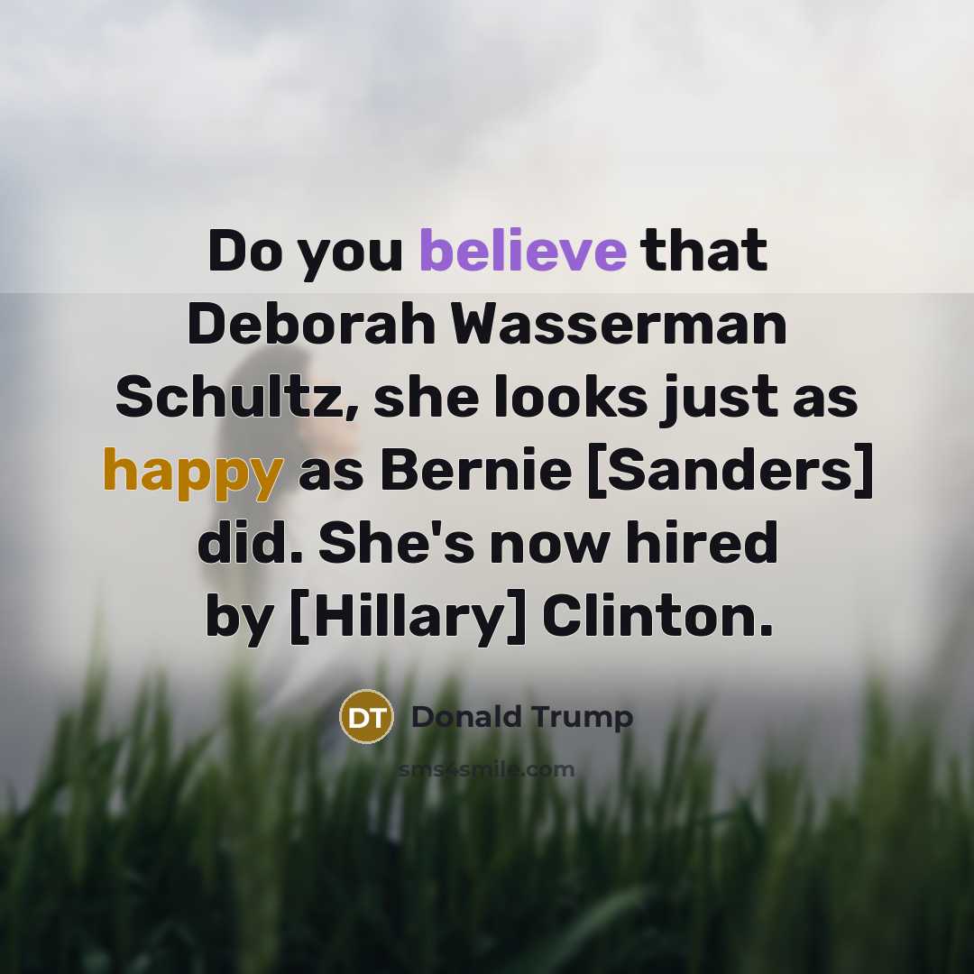 “Do you believe that Deborah Wasserman Schultz, she looks just as happy as Bernie [Sanders] did. She's now hired by [Hillary] Clinton.” quote by Donald Trump