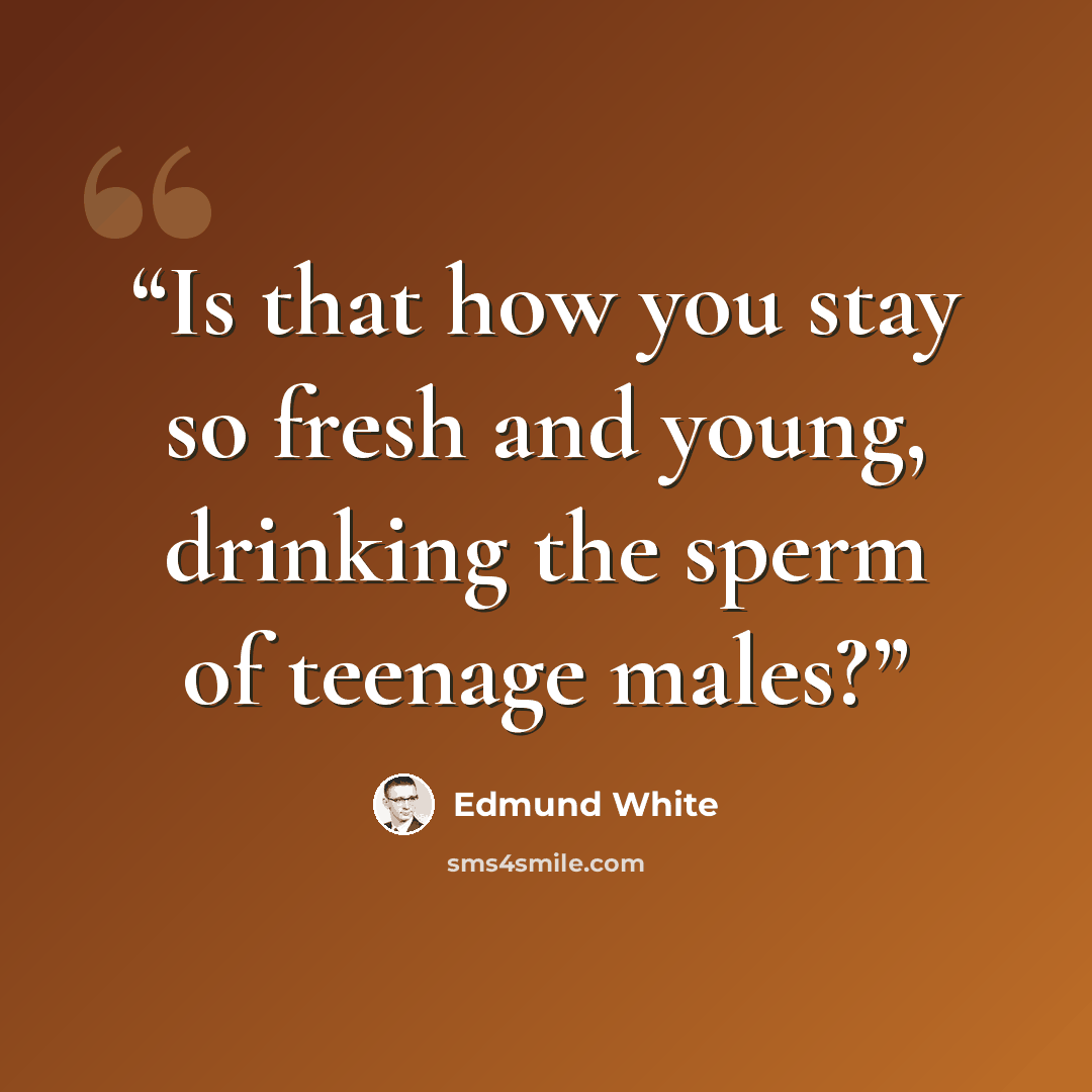 “Is that how you stay so fresh and young, drinking the sperm of teenage males?” quote by Edmund White