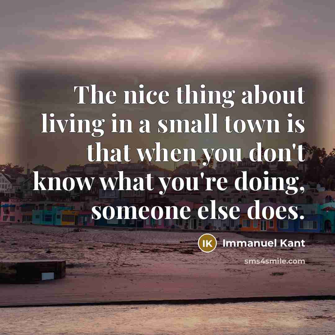“The nice thing about living in a small town is that when you don't know what you're doing, someone else does.” quote by Immanuel Kant