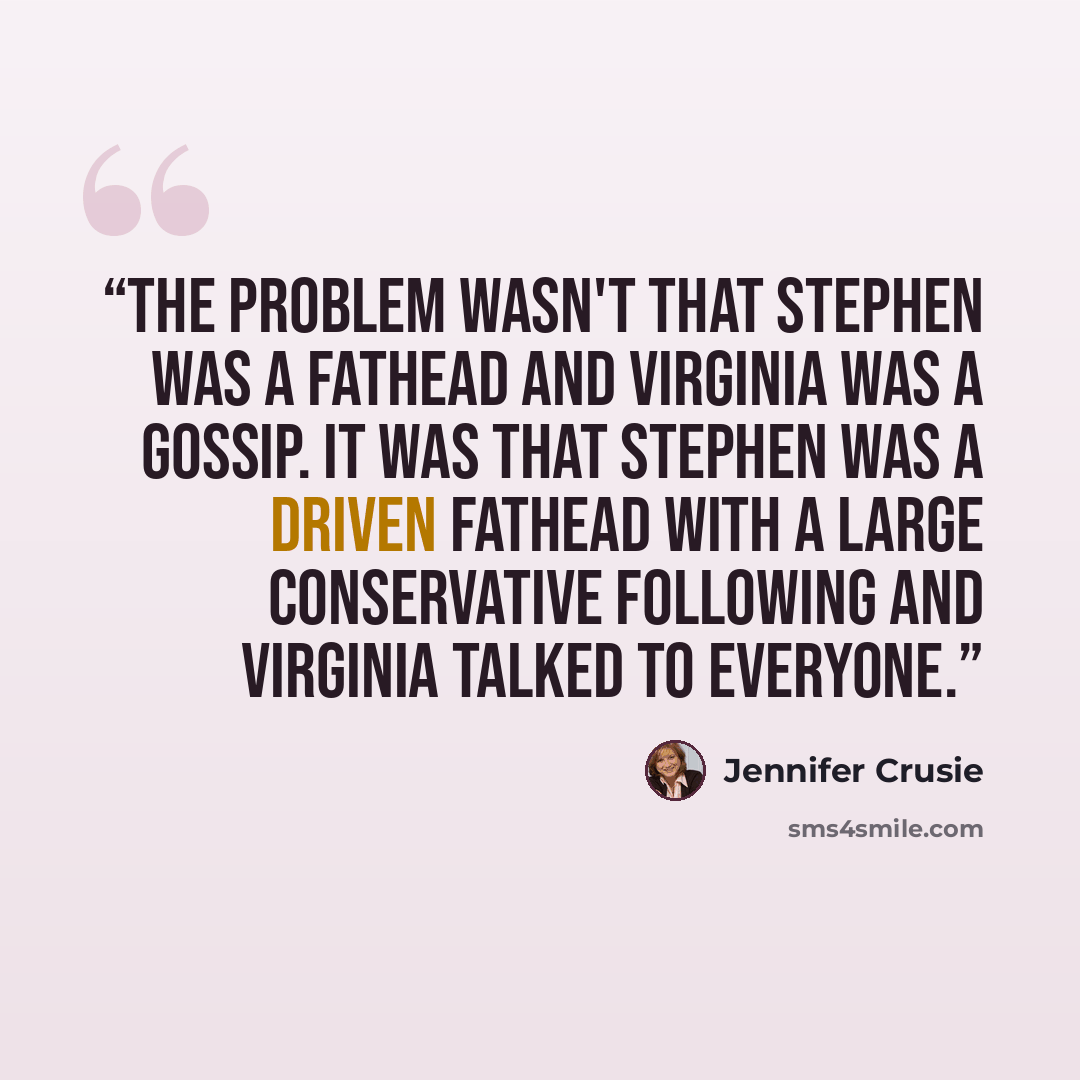 “The problem wasn't that Stephen was a fathead and Virginia was a gossip. It was that Stephen was a driven fathead with a large conservative following and Virginia talked to everyone.” quote by Jennifer Crusie