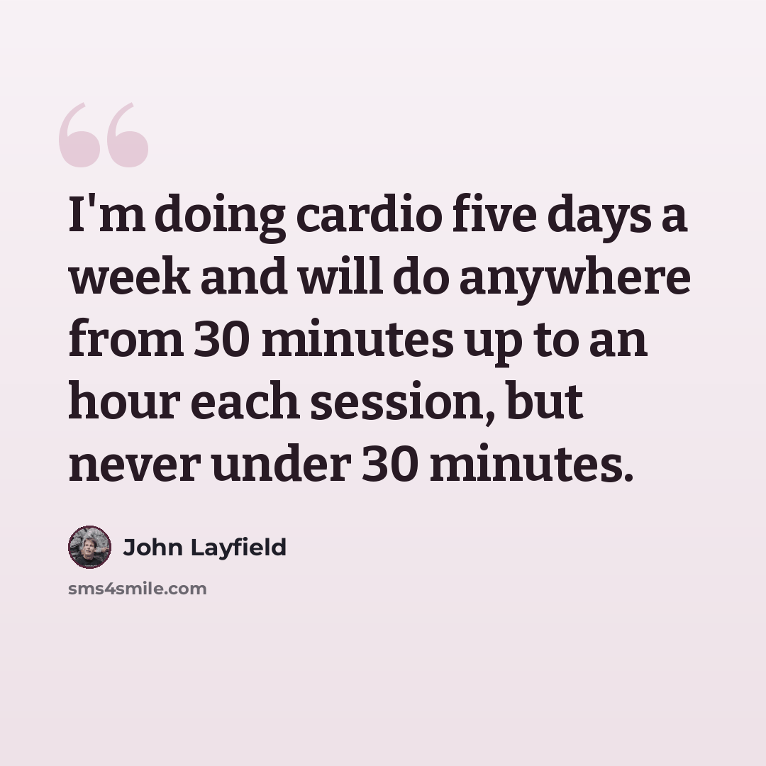 “I'm doing cardio five days a week and will do anywhere from 30 minutes up to an hour each session, but never under 30 minutes.” quote by John Layfield