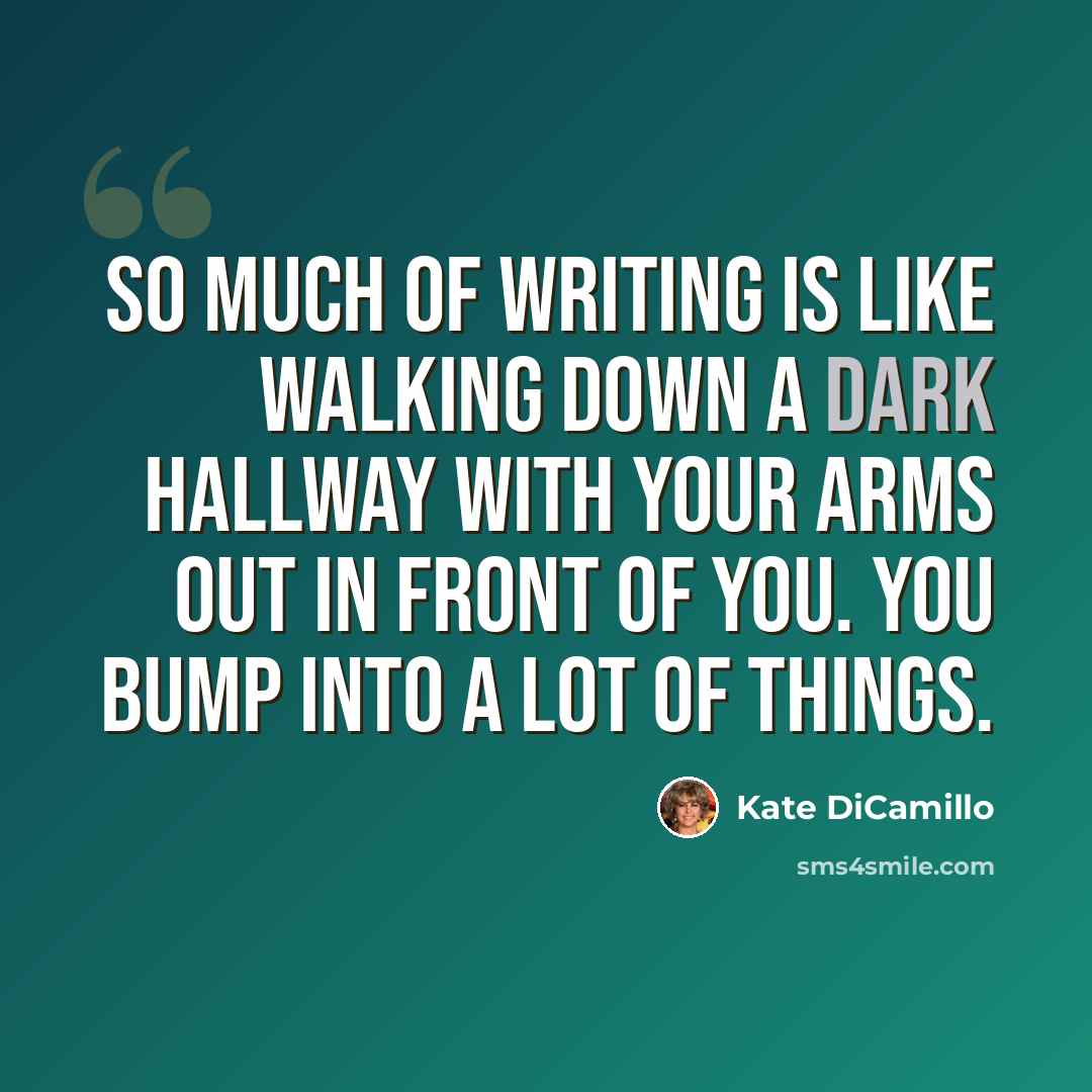 “So much of writing is like walking down a dark hallway with your arms out in front of you. You bump into a lot of things.” quote by Kate DiCamillo