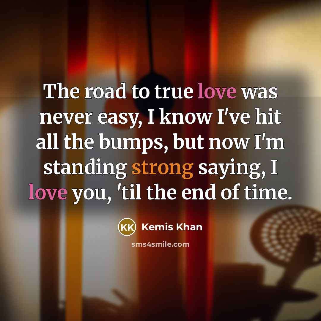 “The road to true love was never easy, I know I've hit all the bumps, but now I'm standing strong saying, I love you, 'til the end of time.” quote by Kemis Khan