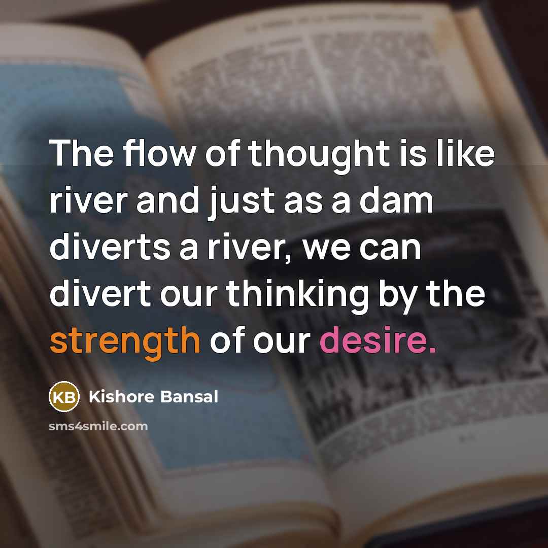 “The flow of thought is like river and just as a dam diverts a river, we can divert our thinking by the strength of our desire.” quote by Kishore Bansal