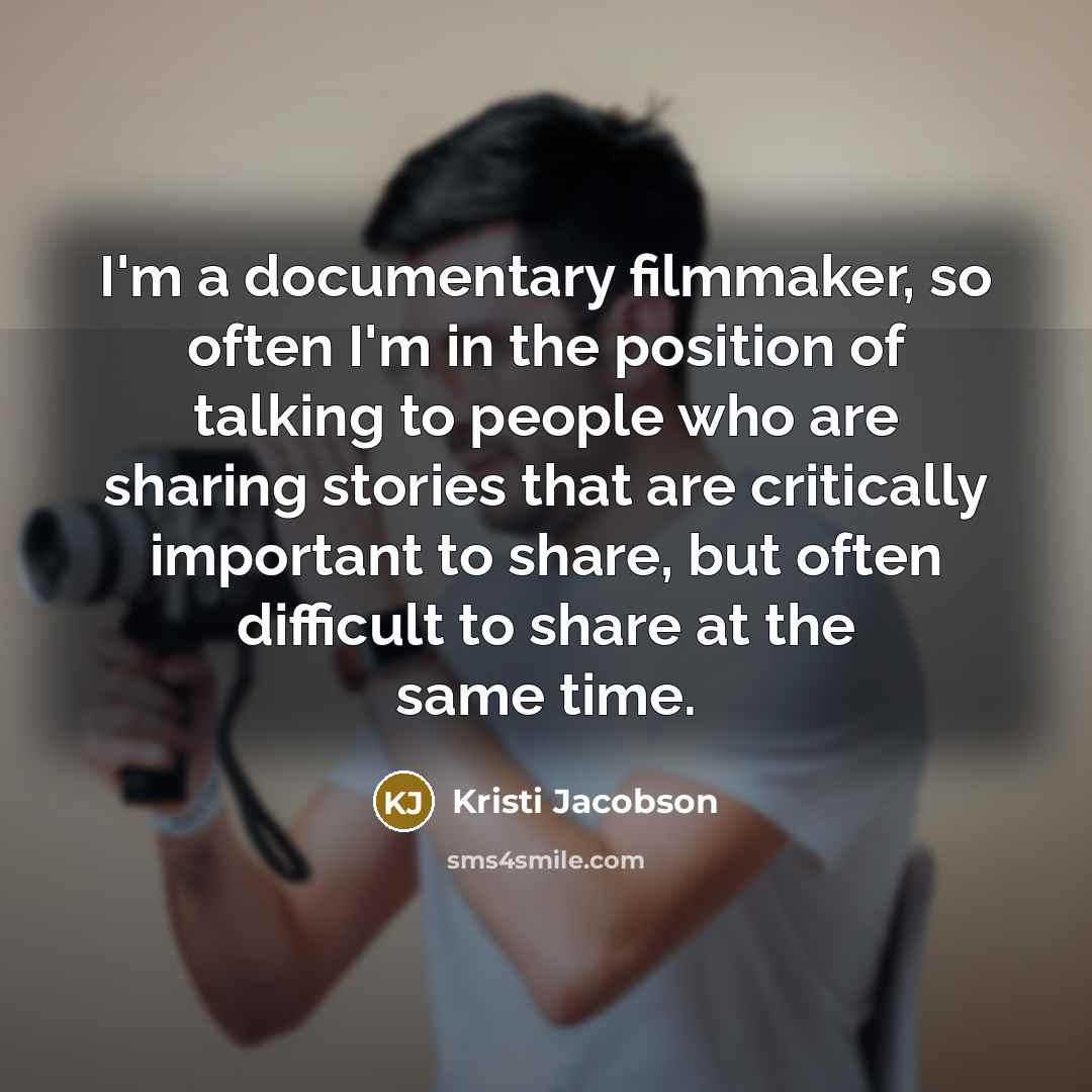 “I'm a documentary filmmaker, so often I'm in the position of talking to people who are sharing stories that are critically important to share, but often difficult to share at the same time.” quote by Kristi Jacobson