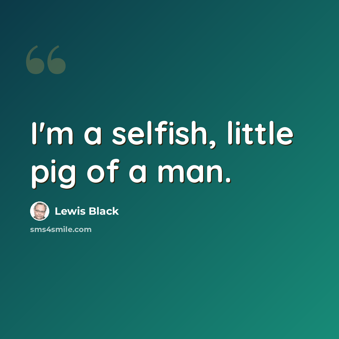 “I'm a selfish, little pig of a man.” quote by Lewis Black