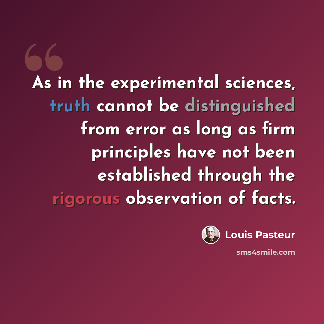 “As in the experimental sciences, truth cannot be distinguished from error as long as firm principles have not been established through the rigorous observation of facts.” quote by Louis Pasteur