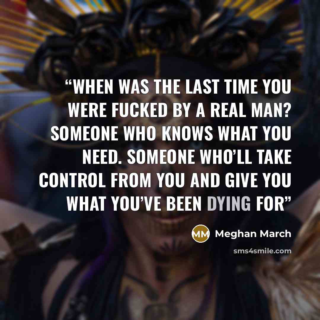 “When was the last time you were fucked by a real man? Someone who knows what you need. Someone who’ll take control from you and give you what you’ve been dying for” quote by Meghan March