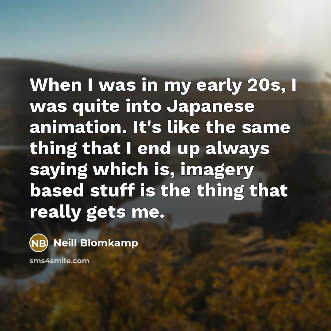 “When I was in my early 20s, I was quite into Japanese animation. It's like the same thing that I end up always saying which is, imagery based stuff is the thing that really gets me.” quote by Neill Blomkamp