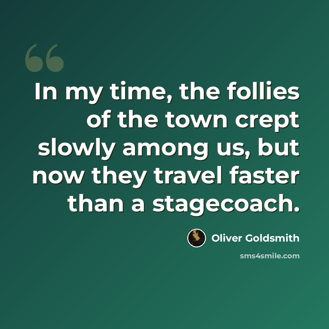 “In my time, the follies of the town crept slowly among us, but now they travel faster than a stagecoach.” quote by Oliver Goldsmith