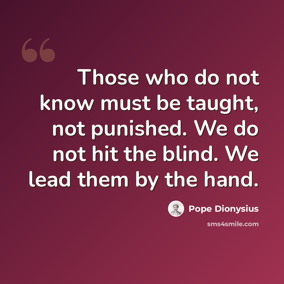 “Those who do not know must be taught, not punished. We do not hit the blind. We lead them by the hand.” quote by Pope Dionysius