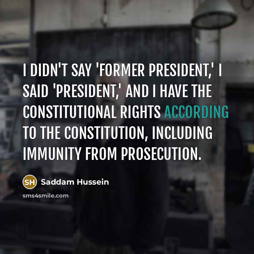 “I didn't say 'former president,' I said 'president,' and I have the constitutional rights according to the constitution, including immunity from prosecution.” quote by Saddam Hussein