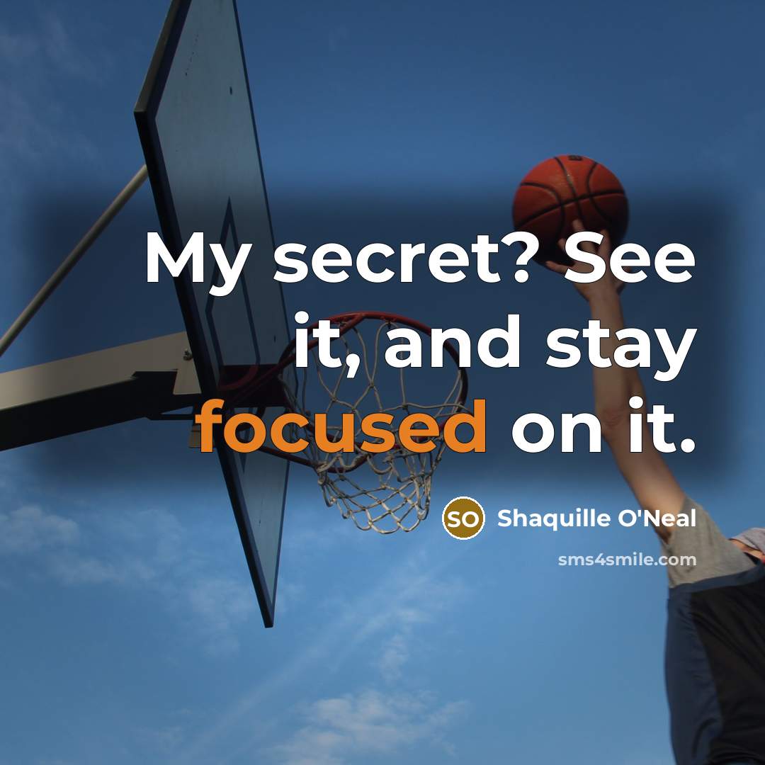 “My secret? See it, and stay focused on it.” quote by Shaquille O'Neal