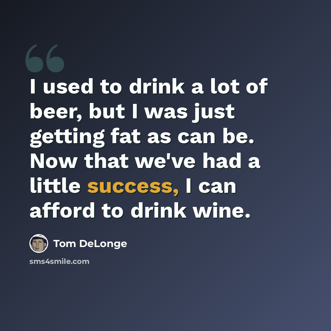 “I used to drink a lot of beer, but I was just getting fat as can be. Now that we've had a little success, I can afford to drink wine.” quote by Tom DeLonge