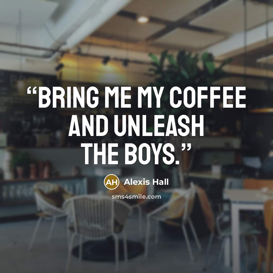 “bring me my coffee and unleash the boys.” quote by Alexis Hall