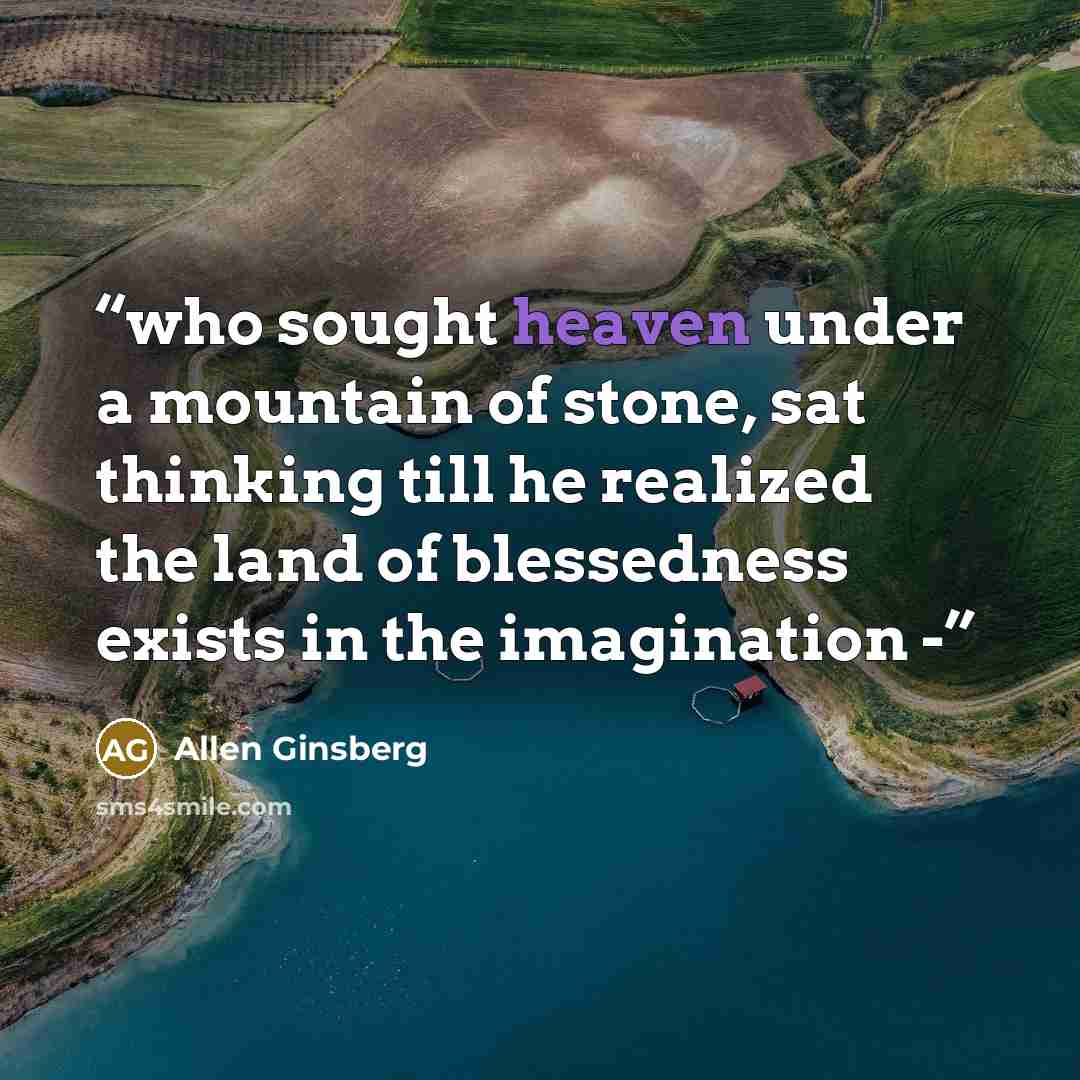 “who sought heaven under a mountain of stone, sat thinking till he realized the land of blessedness exists in the imagination -” quote by Allen Ginsberg