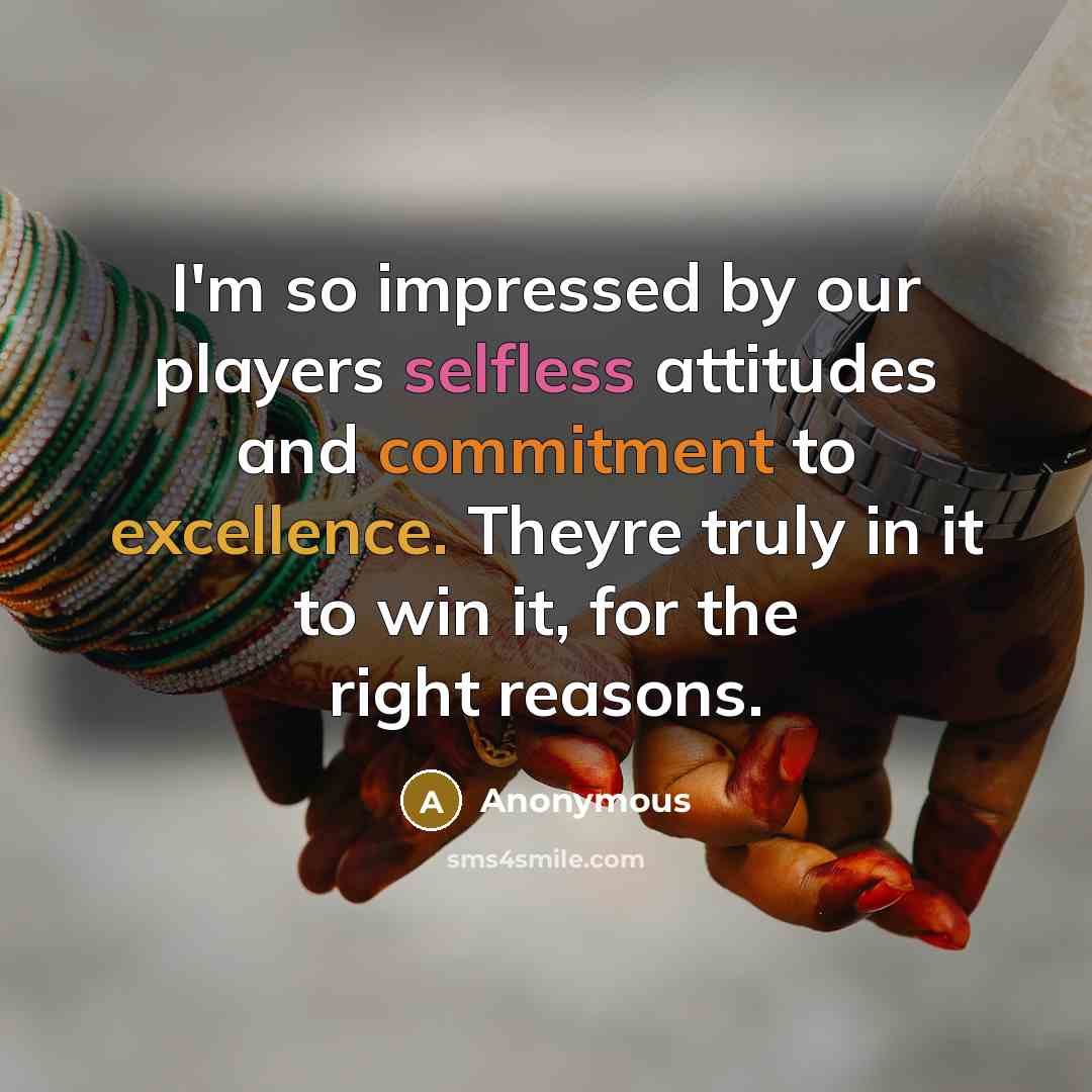 “I'm so impressed by our players selfless attitudes and commitment to excellence. Theyre truly in it to win it, for the right reasons.” quote by Anonymous