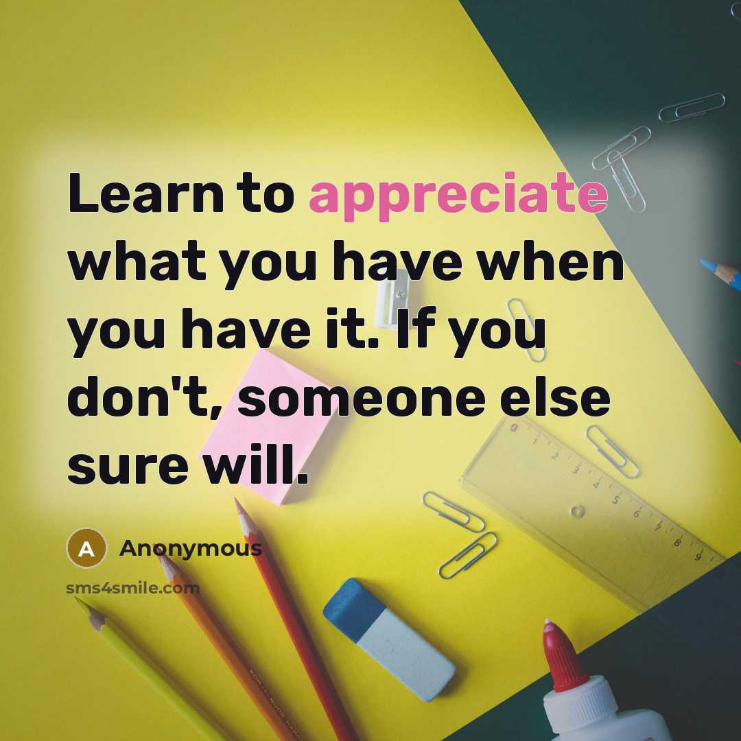 “Learn to appreciate what you have when you have it. If you don't, someone else sure will.” quote by Anonymous