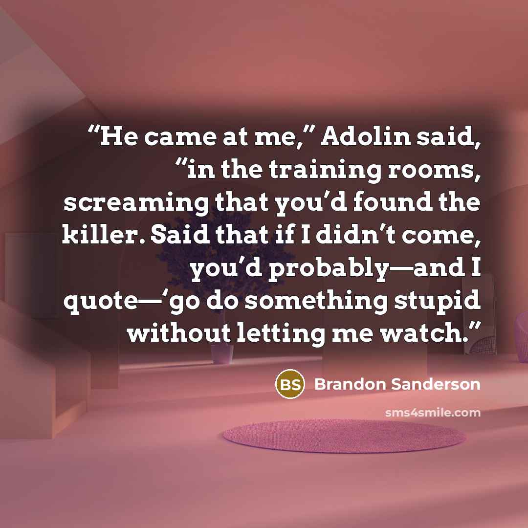 “He came at me,” Adolin said, “in the training rooms, screaming that you’d found the killer. Said that if I didn’t come, you’d probably—and I quote—‘go do something stupid without letting me watch.” quote by Brandon Sanderson