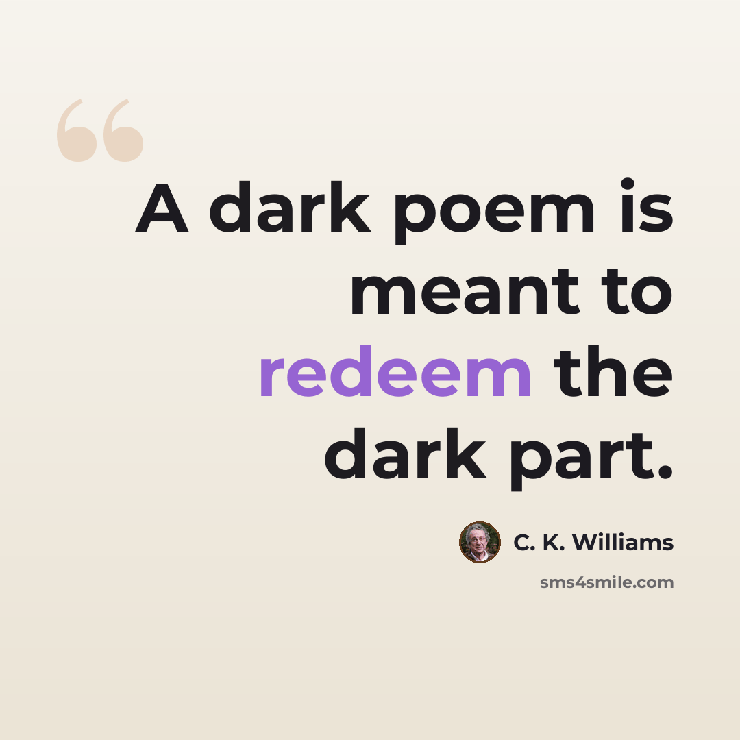 “A dark poem is meant to redeem the dark part.” quote by C. K. Williams