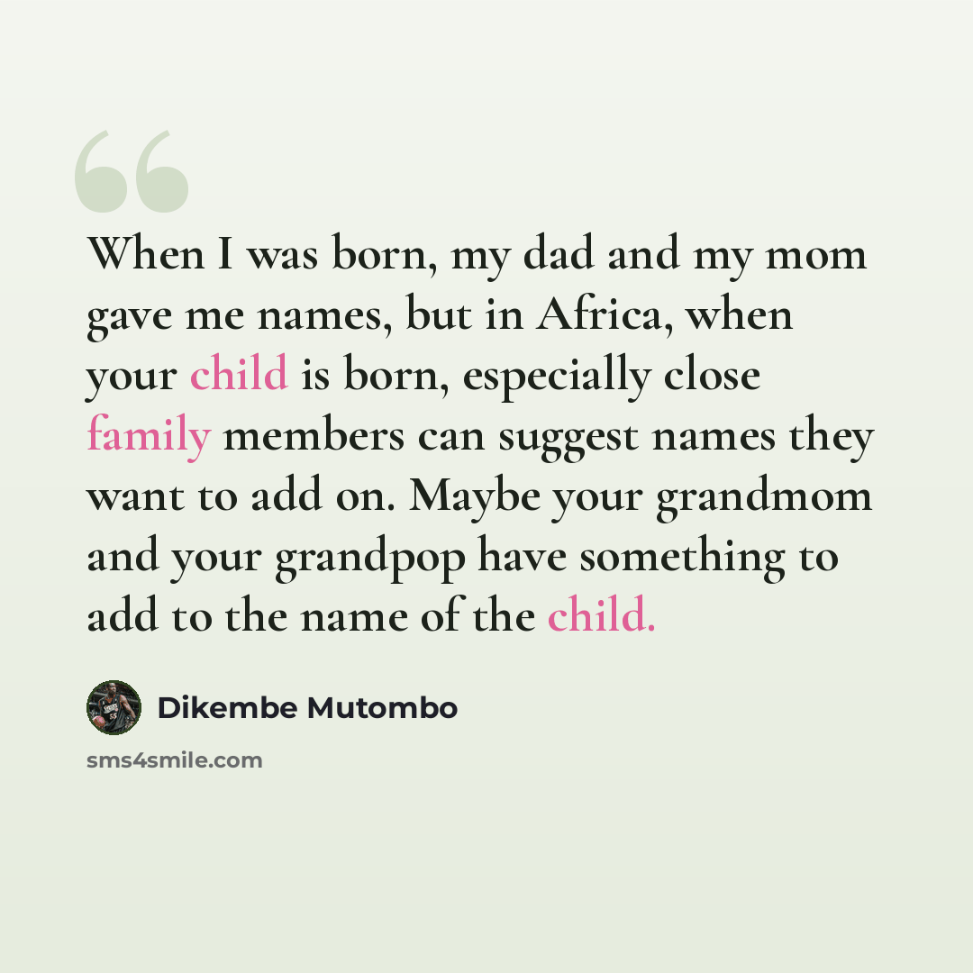 “When I was born, my dad and my mom gave me names, but in Africa, when your child is born, especially close family members can suggest names they want to add on. Maybe your grandmom and your grandpop have something to add to the name of the child.” quote by Dikembe Mutombo