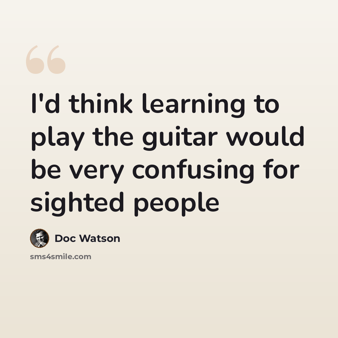 “I'd think learning to play the guitar would be very confusing for sighted people” quote by Doc Watson
