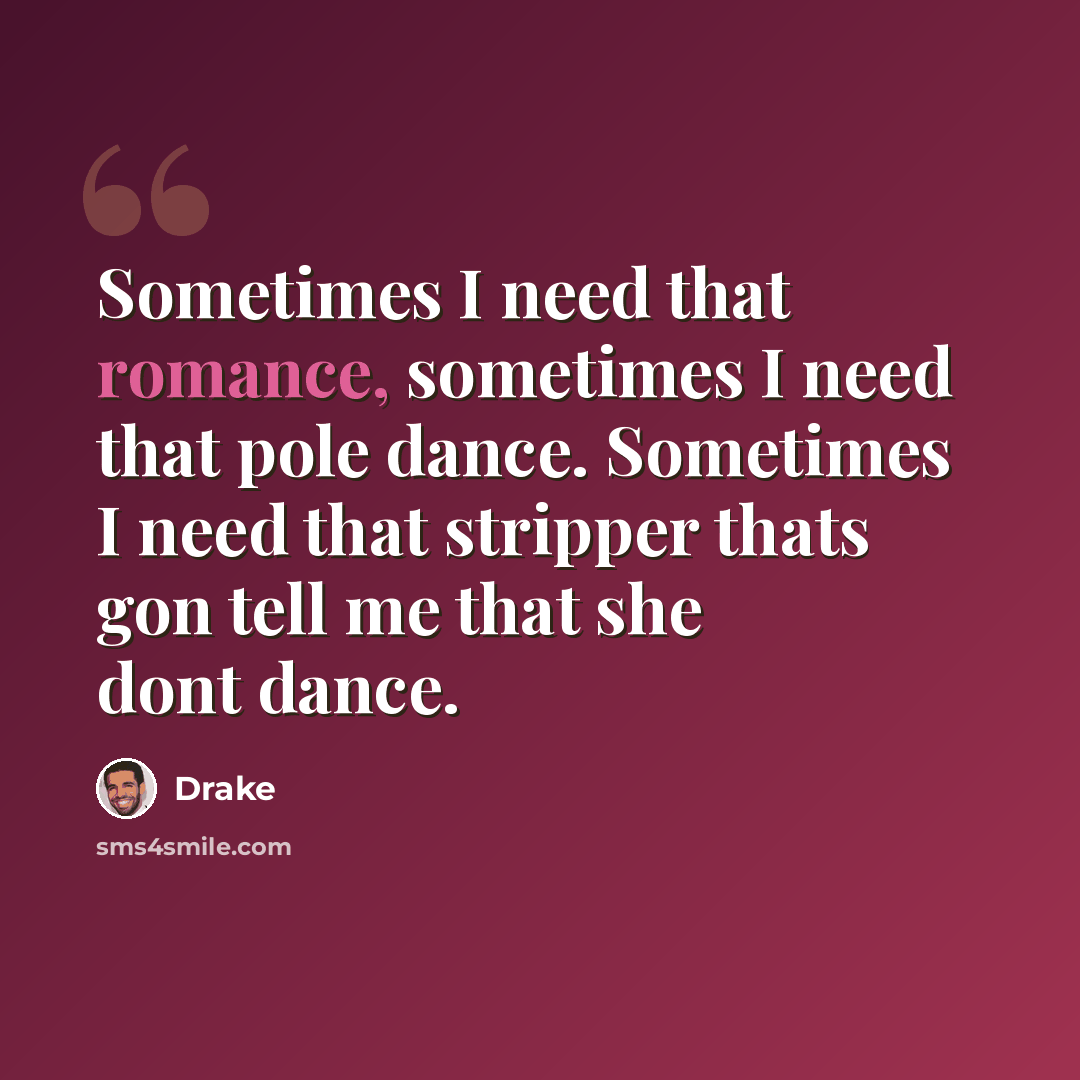 “Sometimes I need that romance, sometimes I need that pole dance. Sometimes I need that stripper thats gon tell me that she dont dance.” quote by Drake