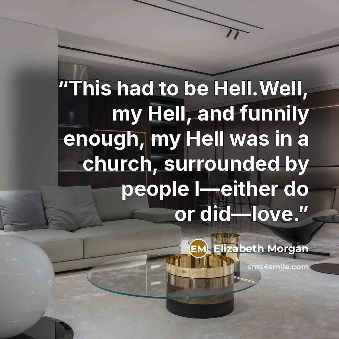 “This had to be Hell.Well, my Hell, and funnily enough, my Hell was in a church, surrounded by people I—either do or did—love.” quote by Elizabeth Morgan