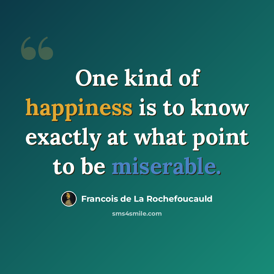 “One kind of happiness is to know exactly at what point to be miserable.” quote by Francois de La Rochefoucauld