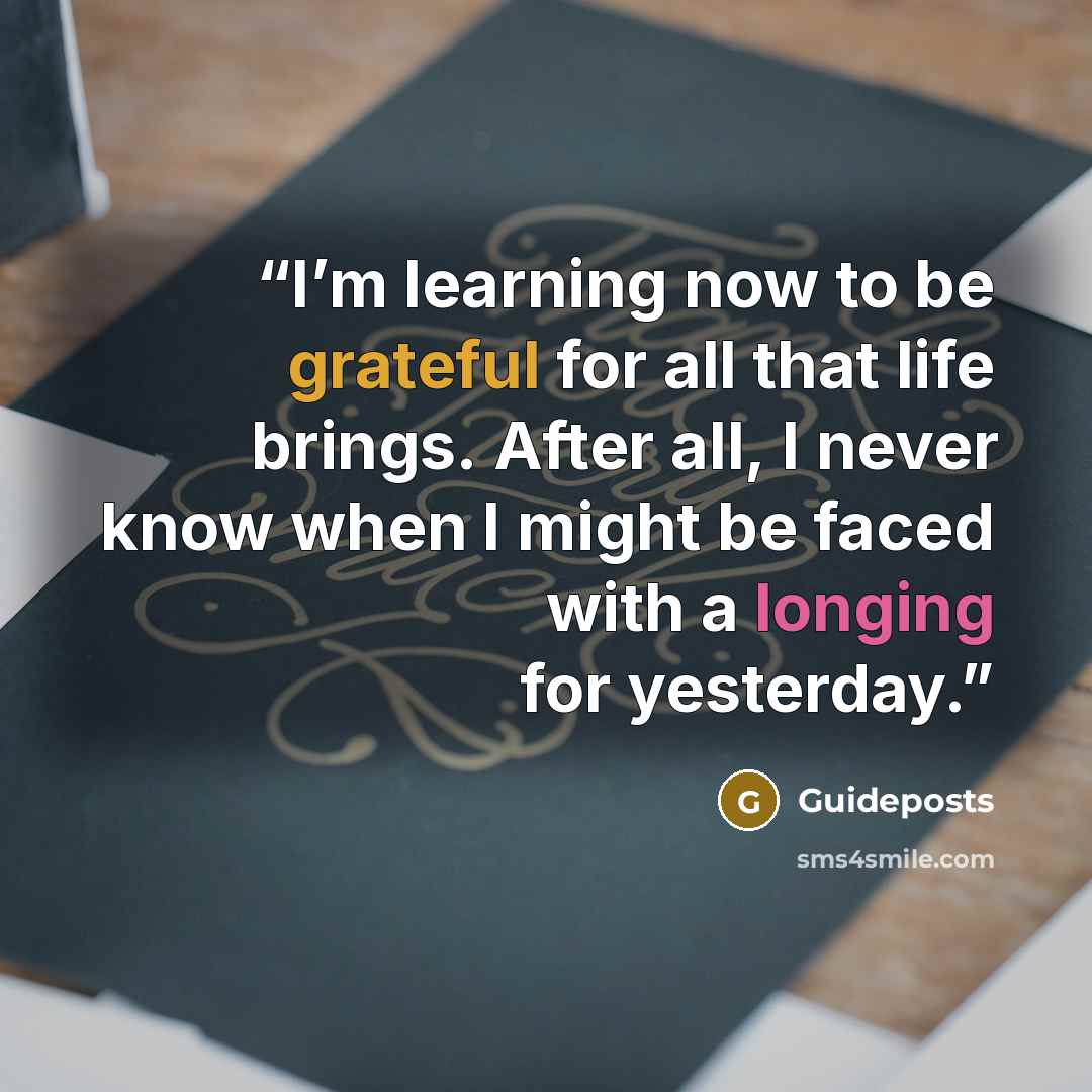 “I’m learning now to be grateful for all that life brings. After all, I never know when I might be faced with a longing for yesterday.” quote by Guideposts