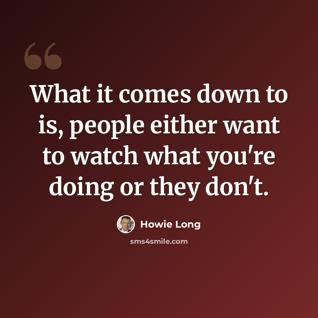 “What it comes down to is, people either want to watch what you're doing or they don't.” quote by Howie Long