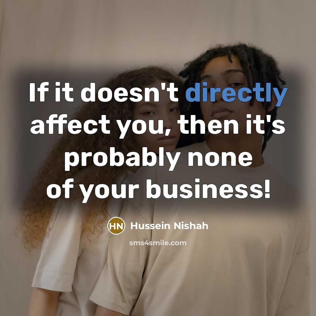 “If it doesn't directly affect you, then it's probably none of your business!” quote by Hussein Nishah