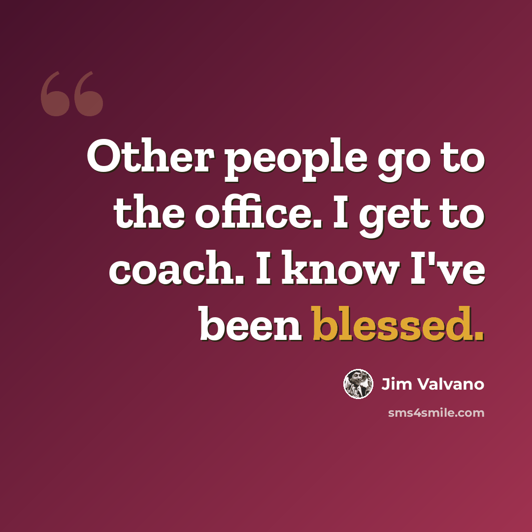 “Other people go to the office. I get to coach. I know I've been blessed.” quote by Jim Valvano