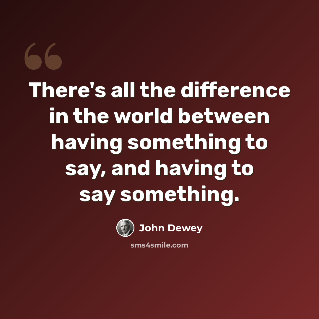 “There's all the difference in the world between having something to say, and having to say something.” quote by John Dewey