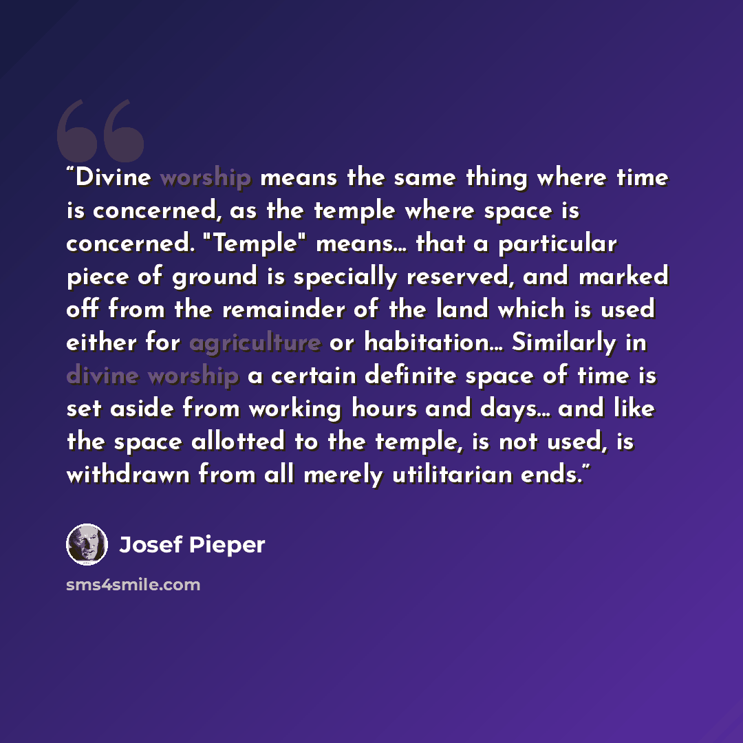 “Divine worship means the same thing where time is concerned, as the temple where space is concerned. "Temple" means... that a particular piece of ground is specially reserved, and marked off from the remainder of the land which is used either for agriculture or habitation... Similarly in divine…” quote by Josef Pieper