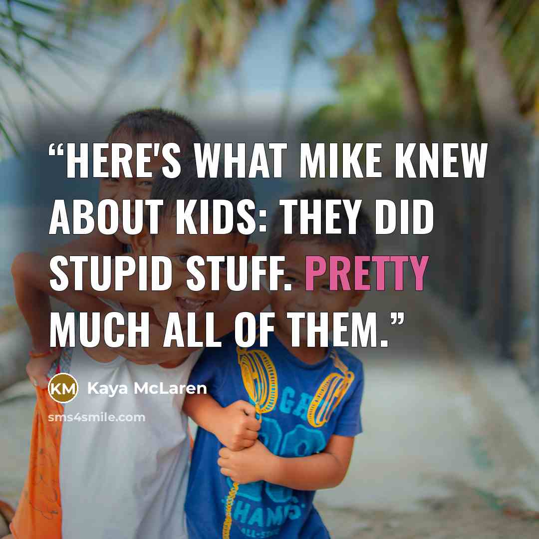 “Here's what Mike knew about kids: They did stupid stuff. Pretty much all of them.” quote by Kaya McLaren
